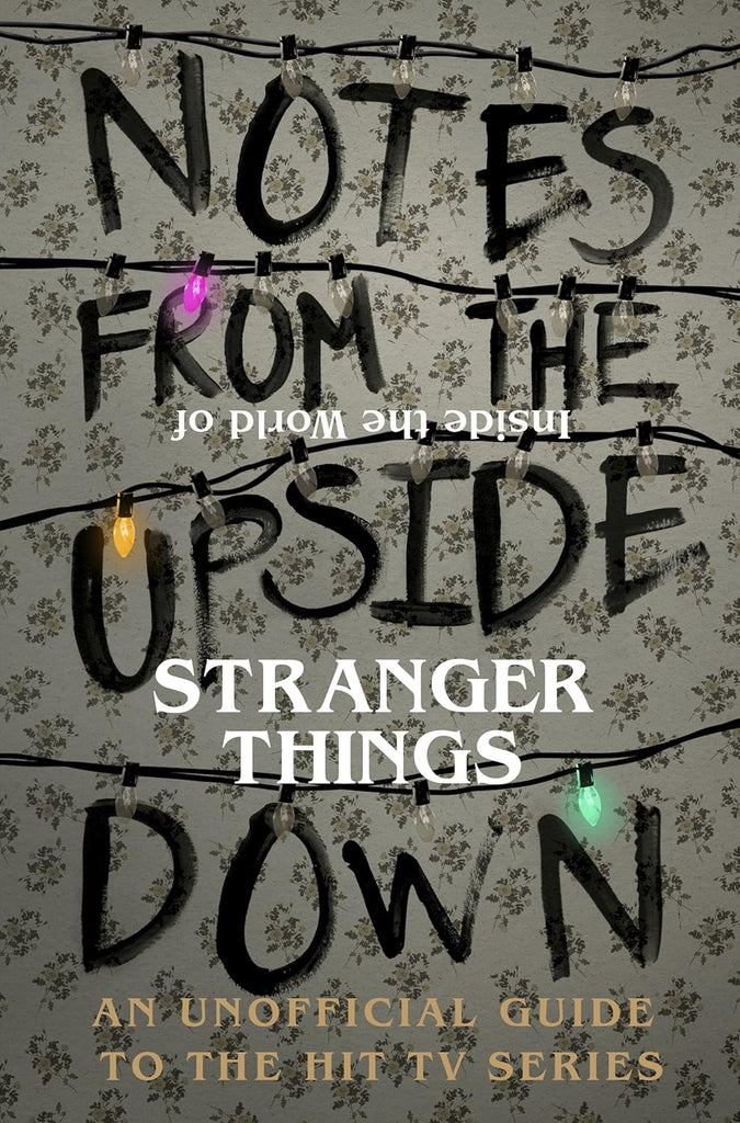 Notes From the Upside Down - Inside the World of Stranger Things: An Unofficial Handbook
